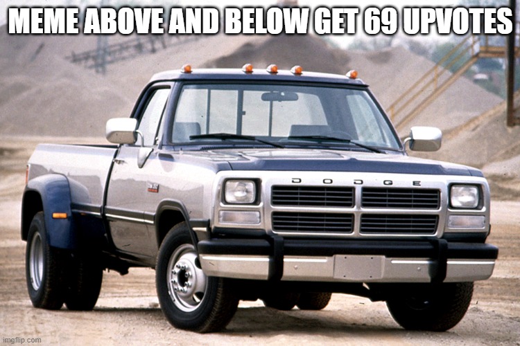 dodge 12v | MEME ABOVE AND BELOW GET 69 UPVOTES | image tagged in dodge 12v | made w/ Imgflip meme maker
