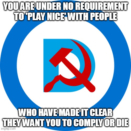 Democrats/Liberals/Progressives CANNOT be compromised with | YOU ARE UNDER NO REQUIREMENT TO 'PLAY NICE' WITH PEOPLE; WHO HAVE MADE IT CLEAR THEY WANT YOU TO COMPLY OR DIE | image tagged in democommie,covid 19,covid vaccine | made w/ Imgflip meme maker