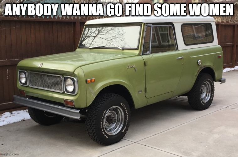 international scout | ANYBODY WANNA GO FIND SOME WOMEN | image tagged in international scout | made w/ Imgflip meme maker