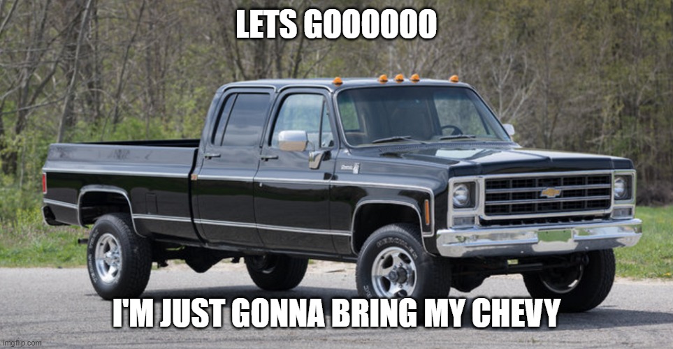 chevy squarebody | LETS GOOOOOO I'M JUST GONNA BRING MY CHEVY | image tagged in chevy squarebody | made w/ Imgflip meme maker