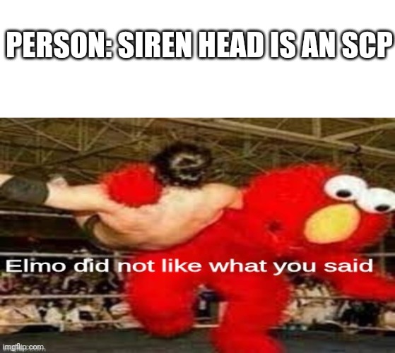 elmo did not like what you said |  PERSON: SIREN HEAD IS AN SCP | image tagged in elmo did not like what you said | made w/ Imgflip meme maker