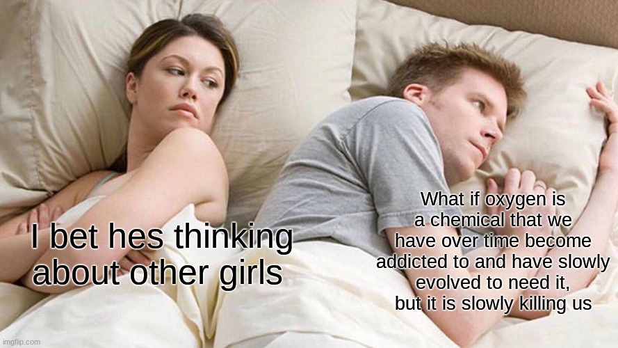 I Bet He's Thinking About Other Women | What if oxygen is a chemical that we have over time become addicted to and have slowly evolved to need it, but it is slowly killing us; I bet hes thinking about other girls | image tagged in memes,i bet he's thinking about other women | made w/ Imgflip meme maker
