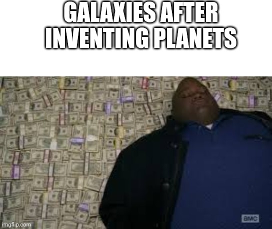 Yes |  GALAXIES AFTER INVENTING PLANETS | image tagged in black guy lying on money | made w/ Imgflip meme maker