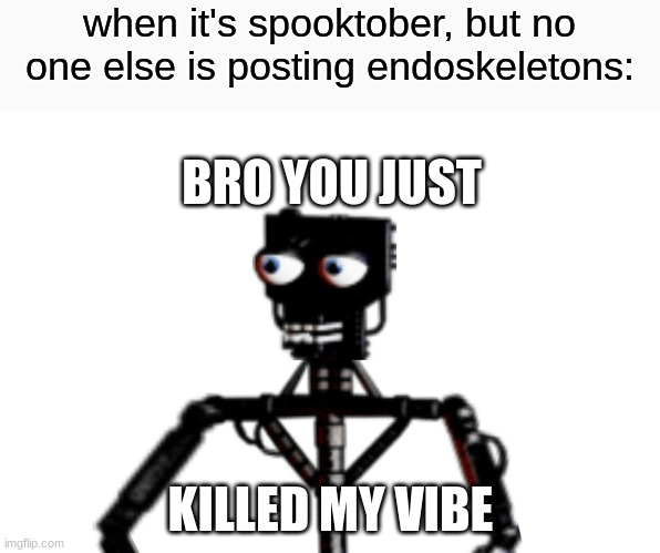 why no one do the spooky with me? | when it's spooktober, but no one else is posting endoskeletons:; BRO YOU JUST; KILLED MY VIBE | image tagged in fnaf,five nights at freddys,five nights at freddy's | made w/ Imgflip meme maker