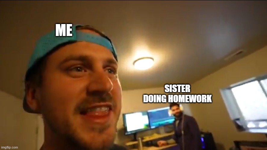 jstu | ME; SISTER DOING HOMEWORK | image tagged in jstu | made w/ Imgflip meme maker