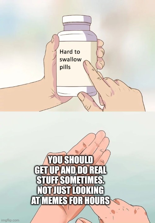 You really should |  YOU SHOULD GET UP AND DO REAL STUFF SOMETIMES. NOT JUST LOOKING AT MEMES FOR HOURS | image tagged in memes,hard to swallow pills,do stuff | made w/ Imgflip meme maker