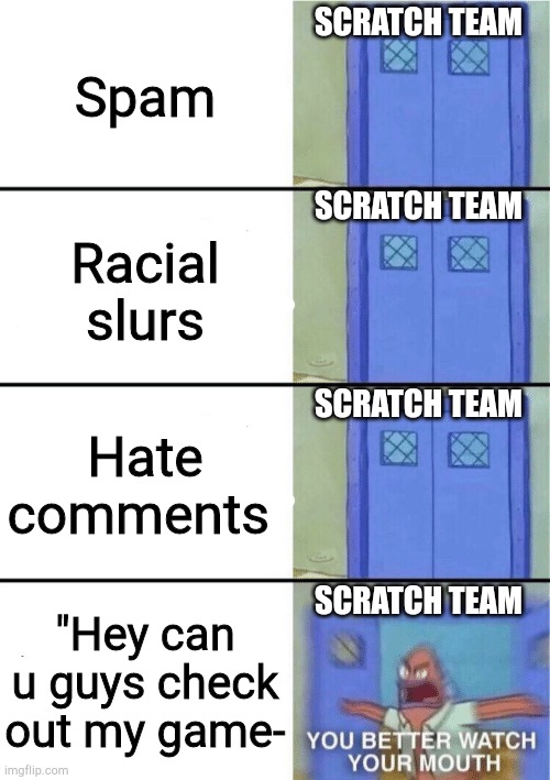 You better watch your mouth! 4-panel | Spam; SCRATCH TEAM; SCRATCH TEAM; Racial slurs; SCRATCH TEAM; Hate comments; SCRATCH TEAM; "Hey can u guys check out my game- | image tagged in you better watch your mouth 4-panel | made w/ Imgflip meme maker