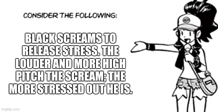 You can't say this is not true | BLACK SCREAMS TO RELEASE STRESS. THE LOUDER AND MORE HIGH PITCH THE SCREAM; THE MORE STRESSED OUT HE IS. | image tagged in white 'consider the following' | made w/ Imgflip meme maker