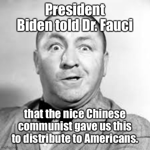 curly three stooges | President Biden told Dr. Fauci that the nice Chinese communist gave us this to distribute to Americans. | image tagged in curly three stooges | made w/ Imgflip meme maker