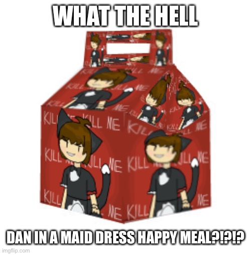 (Real) (No Clickbait) | WHAT THE HELL; DAN IN A MAID DRESS HAPPY MEAL?!?!? | made w/ Imgflip meme maker