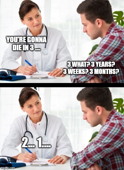 doctor and patient | YOU'RE GONNA DIE IN 3 .... 3 WHAT? 3 YEARS? 3 WEEKS? 3 MONTHS? 2... 1.... | image tagged in doctor and patient | made w/ Imgflip meme maker