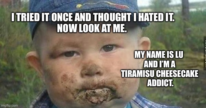 Kid eating mud | I TRIED IT ONCE AND THOUGHT I HATED IT.
NOW LOOK AT ME. MY NAME IS LU 
AND I’M A
TIRAMISU CHEESECAKE
 ADDICT. | image tagged in kid eating mud | made w/ Imgflip meme maker