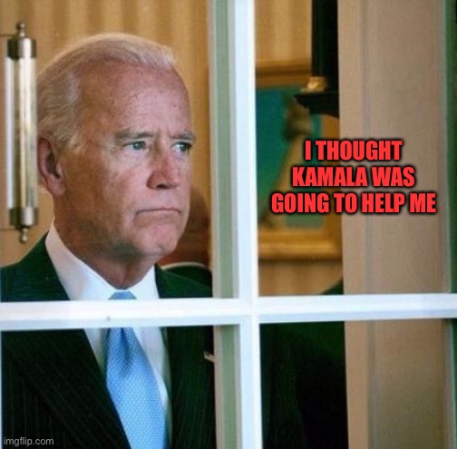 Sad Joe Biden | I THOUGHT KAMALA WAS GOING TO HELP ME | image tagged in sad joe biden | made w/ Imgflip meme maker