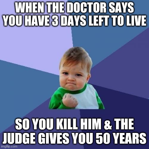 UWU | WHEN THE DOCTOR SAYS YOU HAVE 3 DAYS LEFT TO LIVE; SO YOU KILL HIM & THE JUDGE GIVES YOU 50 YEARS | image tagged in memes,success kid,uwu,uwo | made w/ Imgflip meme maker