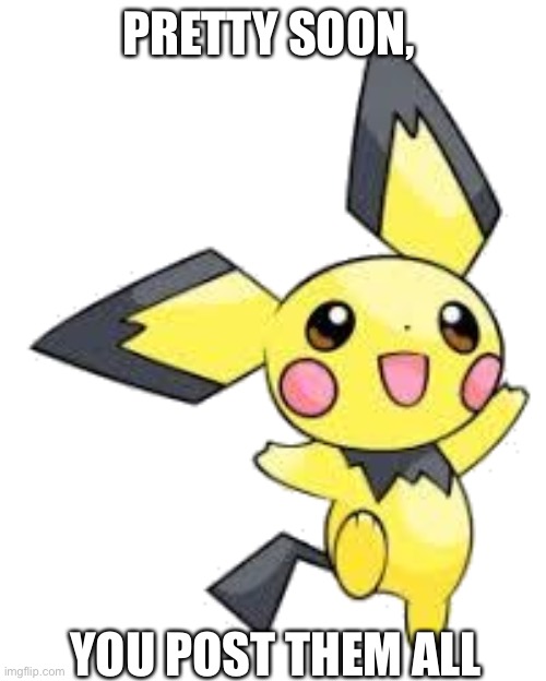 Pichu | PRETTY SOON, YOU POST THEM ALL | image tagged in pichu | made w/ Imgflip meme maker