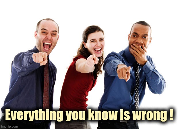 People laughing at you | Everything you know is wrong ! | image tagged in people laughing at you | made w/ Imgflip meme maker