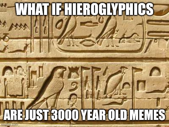 Hieroglyphs | WHAT IF HIEROGLYPHICS; ARE JUST 3000 YEAR OLD MEMES | image tagged in i have achieved comedy,funny memes,google images,boardroom meeting suggestion,memes,gifs | made w/ Imgflip meme maker