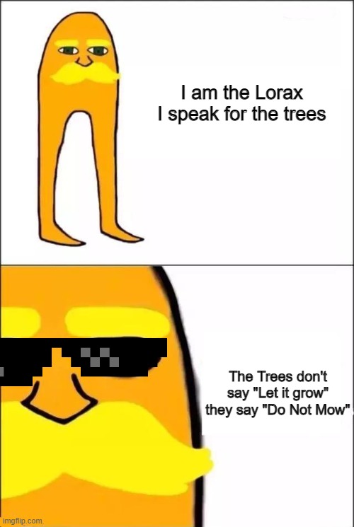 The Lorax Do Not Mow | I am the Lorax
I speak for the trees; The Trees don't say "Let it grow" they say "Do Not Mow" | image tagged in the lorax,tree,let it grow,green,i am the lorax | made w/ Imgflip meme maker