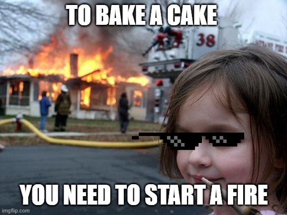 Disaster Girl Meme |  TO BAKE A CAKE; YOU NEED TO START A FIRE | image tagged in memes,disaster girl | made w/ Imgflip meme maker