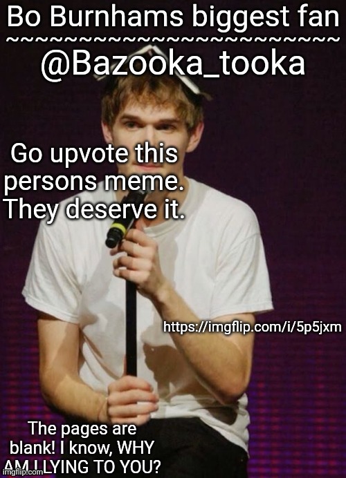 https://imgflip.com/i/5p5jxm | Go upvote this persons meme. They deserve it. https://imgflip.com/i/5p5jxm | image tagged in bazookas bo burnham temp | made w/ Imgflip meme maker