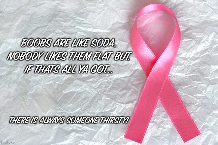 October is for TaTas | BOOBS ARE LIKE SODA, NOBODY LIKES THEM FLAT BUT,
IF THATS ALL YA GOT... THERE IS ALWAYS SOMEONE THIRSTY! | image tagged in breast cancer,boobs,change my mind | made w/ Imgflip meme maker