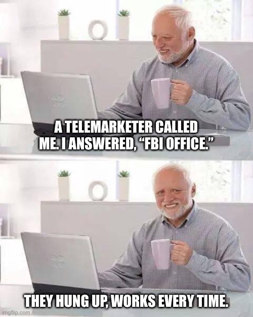 Telemarketer | A TELEMARKETER CALLED ME. I ANSWERED, “FBI OFFICE.”; THEY HUNG UP, WORKS EVERY TIME. | image tagged in memes,hide the pain harold | made w/ Imgflip meme maker