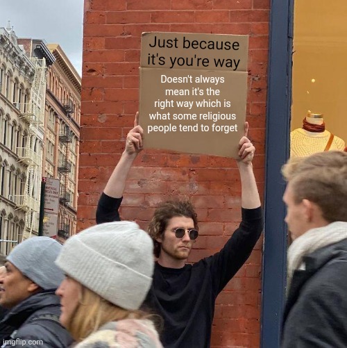 Just because it's you're way; Doesn't always mean it's the right way which is what some religious people tend to forget | image tagged in memes,guy holding cardboard sign | made w/ Imgflip meme maker