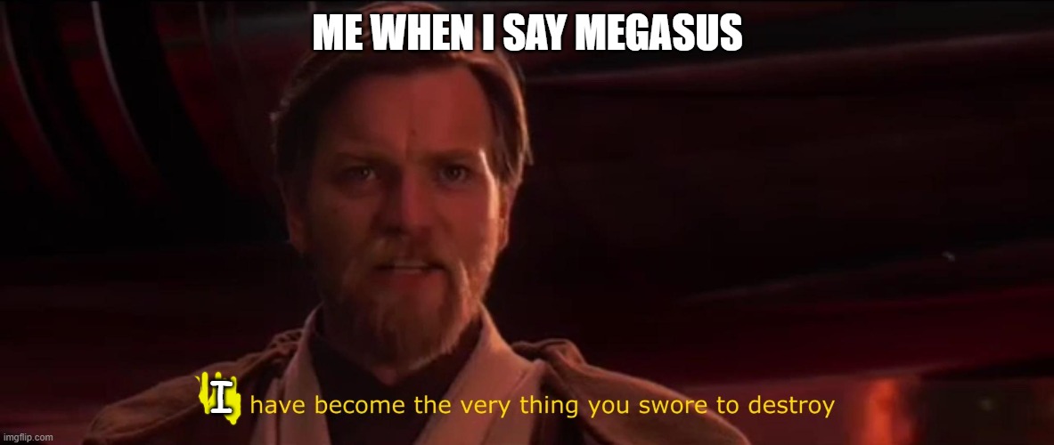 nooo | ME WHEN I SAY MEGASUS; I | image tagged in you have become the very thing you swore to destroy | made w/ Imgflip meme maker
