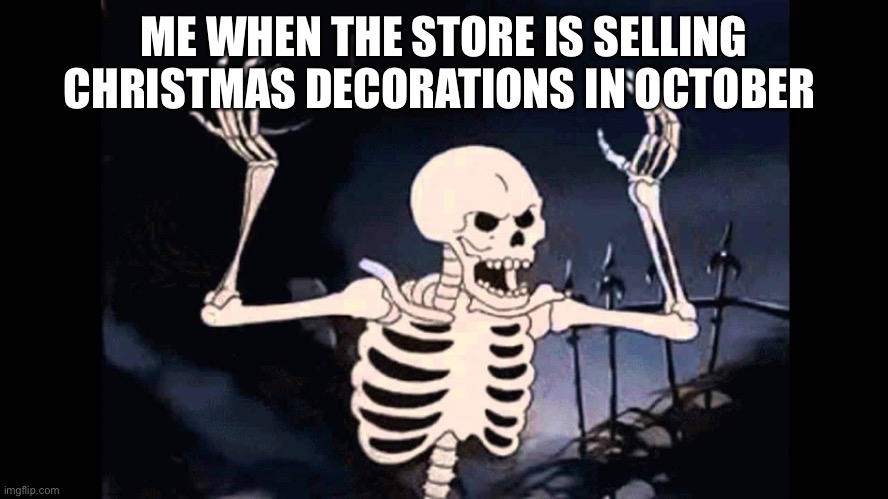 Spooky Skeleton |  ME WHEN THE STORE IS SELLING CHRISTMAS DECORATIONS IN OCTOBER | image tagged in spooky skeleton | made w/ Imgflip meme maker
