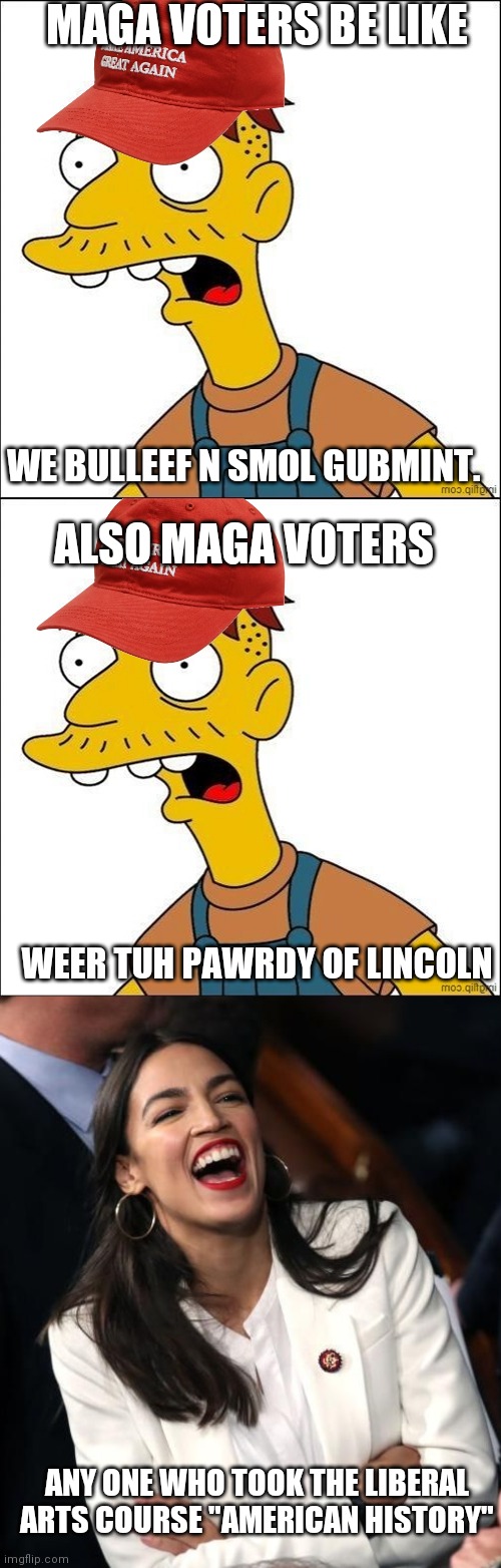 To be fair, Lincoln was in a war over small government.. | MAGA VOTERS BE LIKE; WE BULLEEF N SMOL GUBMINT. ALSO MAGA VOTERS; WEER TUH PAWRDY OF LINCOLN; ANY ONE WHO TOOK THE LIBERAL ARTS COURSE "AMERICAN HISTORY" | image tagged in some kind of maga moron,aoc laughing,stupid,maga,snowflakes,derp | made w/ Imgflip meme maker