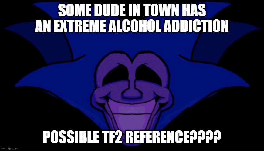 iygu | SOME DUDE IN TOWN HAS AN EXTREME ALCOHOL ADDICTION; POSSIBLE TF2 REFERENCE???? | made w/ Imgflip meme maker