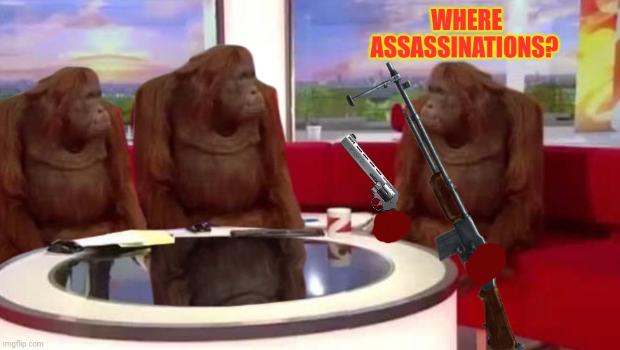 Me when I found out assassinations weren't back yet... | WHERE ASSASSINATIONS? | image tagged in where monkey,imgflip,president,stream,assassination | made w/ Imgflip meme maker