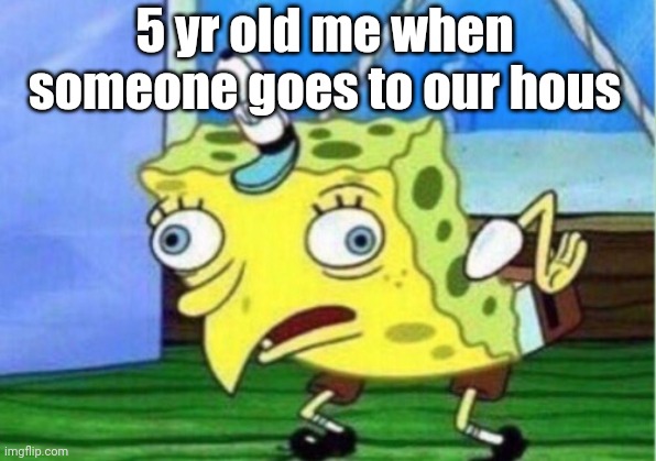 This is literally me when i was 5 | 5 yr old me when someone goes to our hous | image tagged in memes,mocking spongebob | made w/ Imgflip meme maker