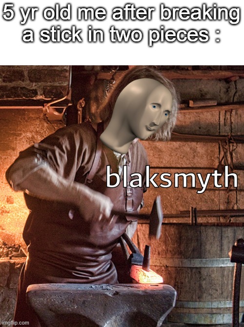 B L A K S M Y T H | 5 yr old me after breaking a stick in two pieces : | image tagged in meme man blacksmith | made w/ Imgflip meme maker
