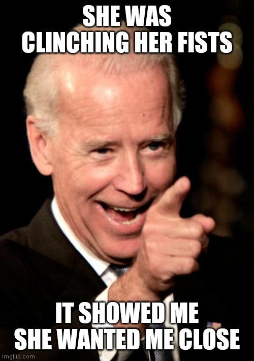 Smilin Biden Meme | SHE WAS CLINCHING HER FISTS IT SHOWED ME SHE WANTED ME CLOSE | image tagged in memes,smilin biden | made w/ Imgflip meme maker