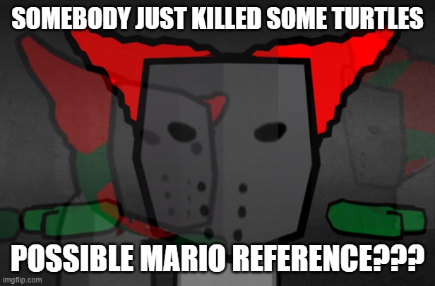nkbjh | SOMEBODY JUST KILLED SOME TURTLES; POSSIBLE MARIO REFERENCE??? | made w/ Imgflip meme maker