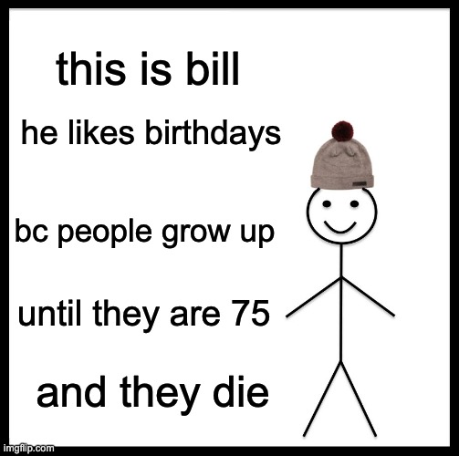 that's why they like birthdays | this is bill; he likes birthdays; bc people grow up; until they are 75; and they die | image tagged in memes,be like bill | made w/ Imgflip meme maker
