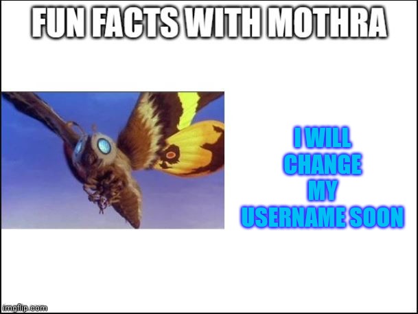 Idk why im posting this here but i am | I WILL CHANGE MY USERNAME SOON | image tagged in fun facts with mothra | made w/ Imgflip meme maker