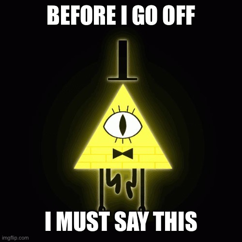 bill cipher says | BEFORE I GO OFF; I MUST SAY THIS | image tagged in bill cipher says | made w/ Imgflip meme maker