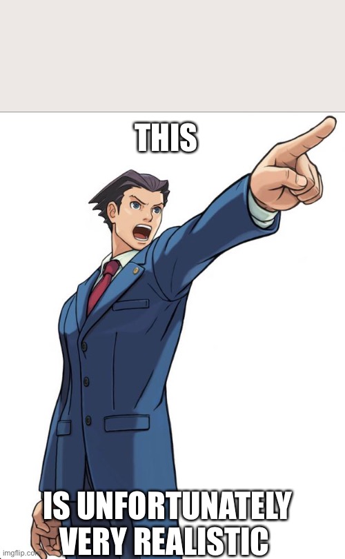 THIS IS UNFORTUNATELY VERY REALISTIC | image tagged in ace attorney | made w/ Imgflip meme maker