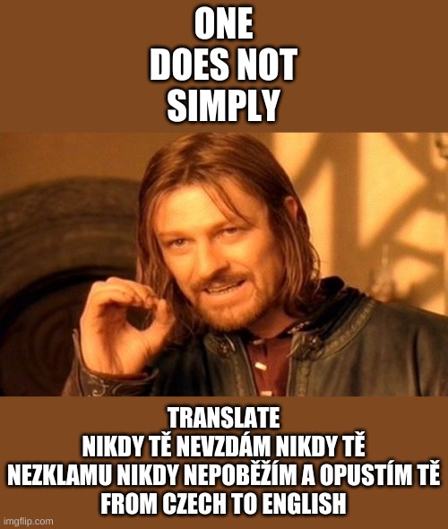 Don't do it | ONE
DOES NOT
SIMPLY; TRANSLATE
NIKDY TĚ NEVZDÁM NIKDY TĚ
NEZKLAMU NIKDY NEPOBĚŽÍM A OPUSTÍM TĚ
FROM CZECH TO ENGLISH | image tagged in memes,one does not simply | made w/ Imgflip meme maker