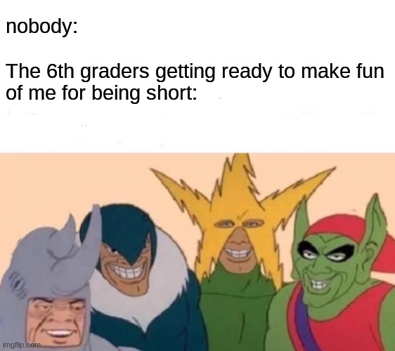 tru story | nobody:
 
The 6th graders getting ready to make fun of me for being short: | image tagged in memes,blank transparent square,me and the boys | made w/ Imgflip meme maker