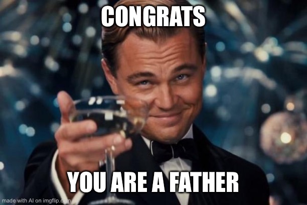 Leonardo Dicaprio Cheers Meme | CONGRATS; YOU ARE A FATHER | image tagged in memes,leonardo dicaprio cheers,baby,father,you are a good man thank you,babies | made w/ Imgflip meme maker