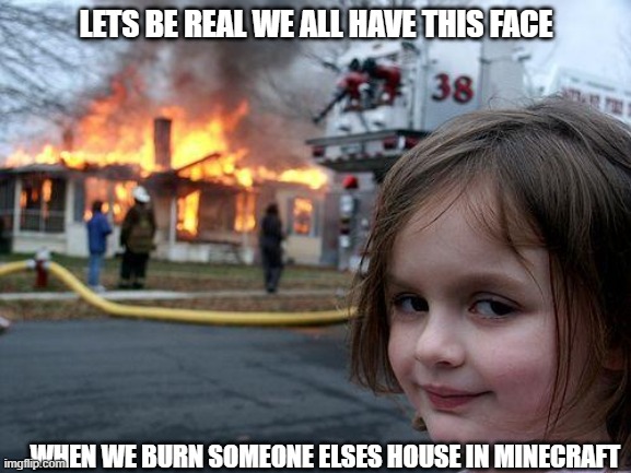 Disaster Girl Meme | LETS BE REAL WE ALL HAVE THIS FACE; WHEN WE BURN SOMEONE ELSES HOUSE IN MINECRAFT | image tagged in memes,disaster girl | made w/ Imgflip meme maker