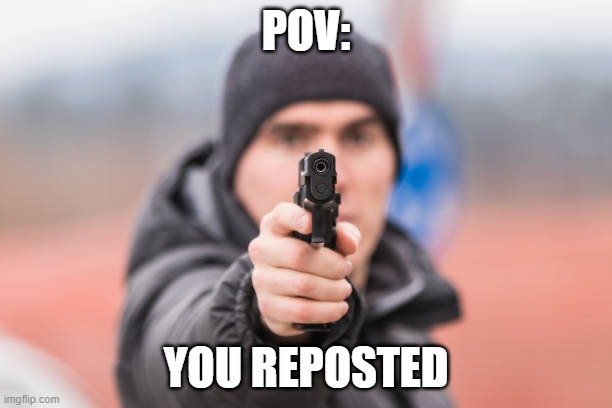POV You are | POV:; YOU REPOSTED | image tagged in pov you are | made w/ Imgflip meme maker