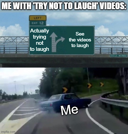 Who says i can't laugh? | ME WITH 'TRY NOT TO LAUGH' VIDEOS:; Actually trying not to laugh; See the videos to laugh; Me | image tagged in memes,left exit 12 off ramp,laugh,video | made w/ Imgflip meme maker