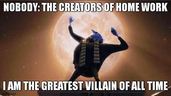 they were super evil | NOBODY: THE CREATORS OF HOME WORK; I AM THE GREATEST VILLAIN OF ALL TIME | image tagged in i am the greatest super villan of all time | made w/ Imgflip meme maker