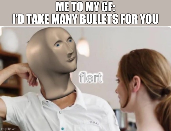 flert | ME TO MY GF:
I'D TAKE MANY BULLETS FOR YOU | image tagged in flert | made w/ Imgflip meme maker