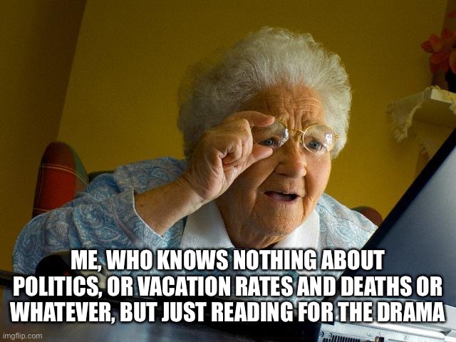 ME, WHO KNOWS NOTHING ABOUT POLITICS, OR VACATION RATES AND DEATHS OR WHATEVER, BUT JUST READING FOR THE DRAMA | image tagged in memes,grandma finds the internet | made w/ Imgflip meme maker
