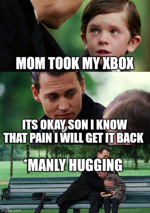 Finding Neverland |  MOM TOOK MY XBOX; ITS OKAY SON I KNOW THAT PAIN I WILL GET IT BACK; *MANLY HUGGING | image tagged in memes,finding neverland | made w/ Imgflip meme maker